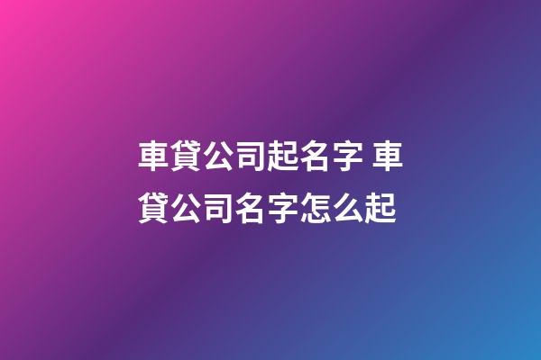 車貸公司起名字 車貸公司名字怎么起-第1張-公司起名-玄機派